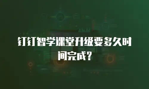 钉钉智学课堂升级要多久时间完成？