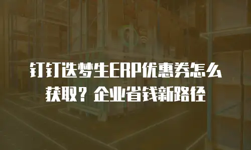 钉钉迭梦生ERP优惠券怎么获取？企业省钱新路径