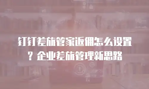 钉钉差旅管家返佣怎么设置？企业差旅管理新思路