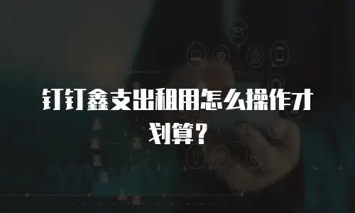 钉钉鑫支出租用怎么操作才划算？