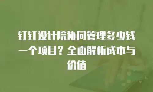 钉钉设计院协同管理多少钱一个项目？全面解析成本与价值