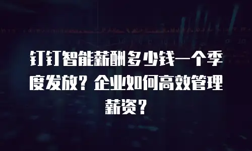钉钉智能薪酬多少钱一个季度发放？企业如何高效管理薪资？