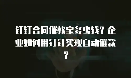 钉钉合同催款宝多少钱？企业如何用钉钉实现自动催款？