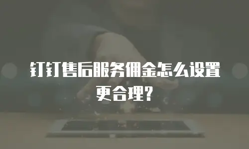 钉钉售后服务佣金怎么设置更合理？