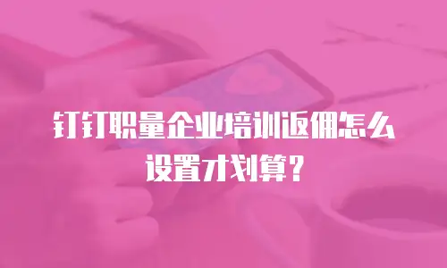 钉钉职量企业培训返佣怎么设置才划算？