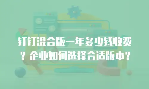钉钉混合版一年多少钱收费？企业如何选择合适版本？