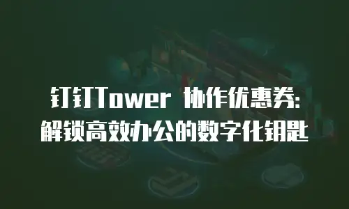 钉钉Tower 协作优惠券：解锁高效办公的数字化钥匙