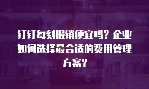 钉钉每刻报销便宜吗？企业如何选择最合适的费用管理方案？