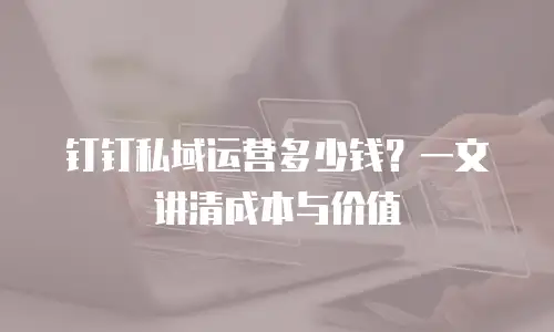 钉钉私域运营多少钱？一文讲清成本与价值