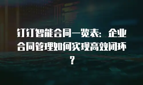 钉钉智能合同一览表：企业合同管理如何实现高效闭环？