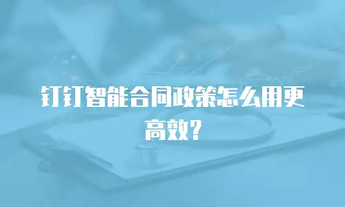 钉钉智能合同政策怎么用更高效？