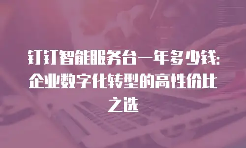 钉钉智能服务台一年多少钱：企业数字化转型的高性价比之选