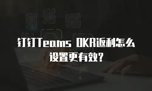 钉钉Teams OKR返利怎么设置更有效？