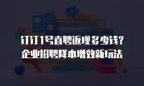 钉钉1号直聘返现多少钱？企业招聘降本增效新玩法