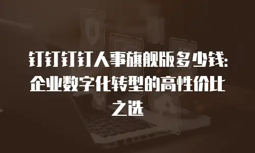 钉钉钉钉人事旗舰版多少钱：企业数字化转型的高性价比之选
