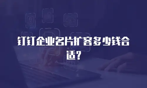 钉钉企业名片扩容多少钱合适？