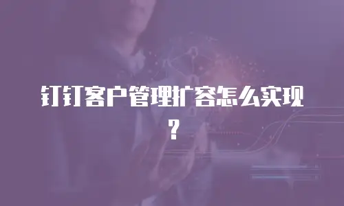 钉钉客户管理扩容怎么实现？
