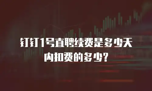 钉钉1号直聘续费是多少天内扣费的多少？