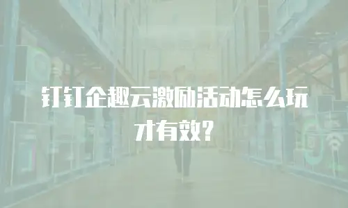 钉钉企趣云激励活动怎么玩才有效？
