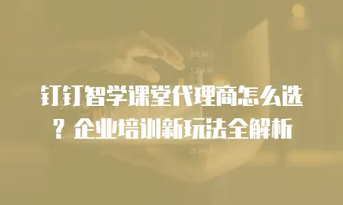 钉钉智学课堂代理商怎么选？企业培训新玩法全解析