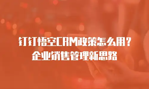 钉钉悟空CRM政策怎么用？企业销售管理新思路