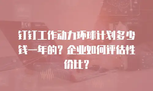 钉钉工作动力环球计划多少钱一年的？企业如何评估性价比？