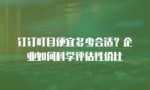 钉钉盯目便宜多少合适？企业如何科学评估性价比