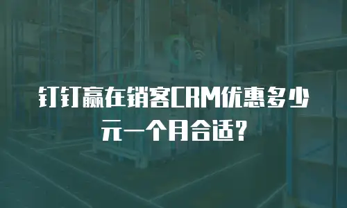 钉钉赢在销客CRM优惠多少元一个月合适？