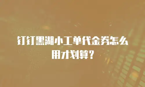钉钉黑湖小工单代金券怎么用才划算？