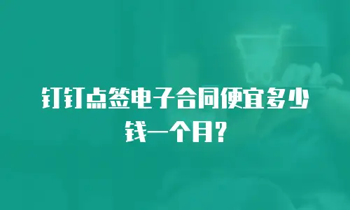 钉钉点签电子合同便宜多少钱一个月？