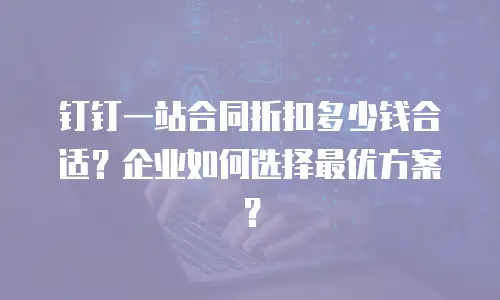 钉钉一站合同折扣多少钱合适？企业如何选择最优方案？