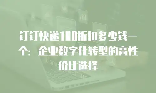 钉钉快递100折扣多少钱一个：企业数字化转型的高性价比选择