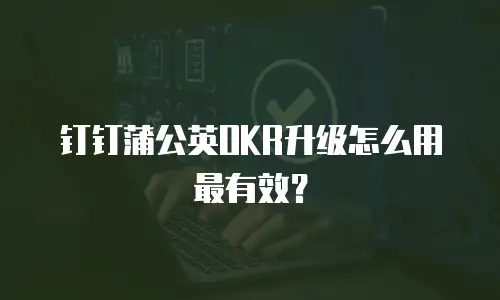 钉钉蒲公英OKR升级怎么用最有效？