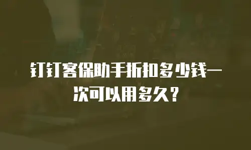 钉钉客保助手折扣多少钱一次可以用多久？