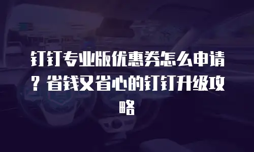 钉钉专业版优惠券怎么申请？省钱又省心的钉钉升级攻略