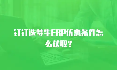 钉钉迭梦生ERP优惠条件怎么获取？