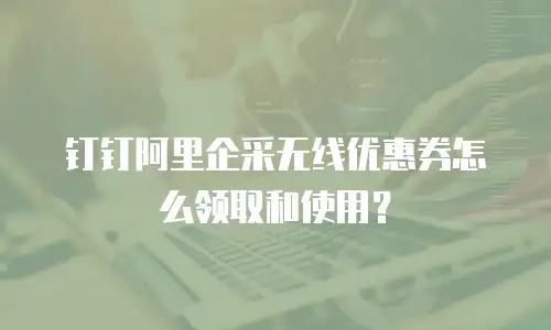 钉钉阿里企采无线优惠券怎么领取和使用？