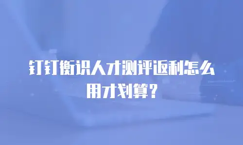 钉钉衡识人才测评返利怎么用才划算？