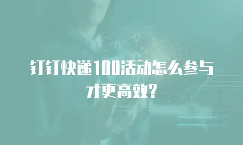 钉钉快递100活动怎么参与才更高效？