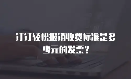 钉钉轻松报销收费标准是多少元的发票？
