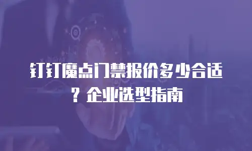 钉钉魔点门禁报价多少合适？企业选型指南