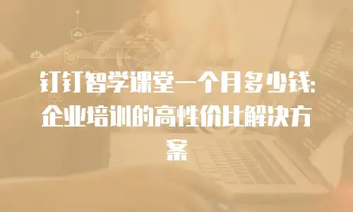 钉钉智学课堂一个月多少钱：企业培训的高性价比解决方案