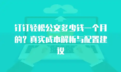 钉钉轻松公文多少钱一个月的？真实成本解析与配置建议