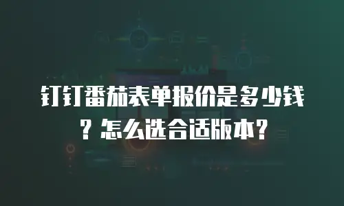 钉钉番茄表单报价是多少钱？怎么选合适版本？