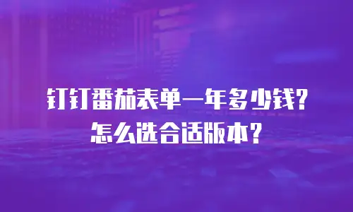 钉钉番茄表单一年多少钱？怎么选合适版本？