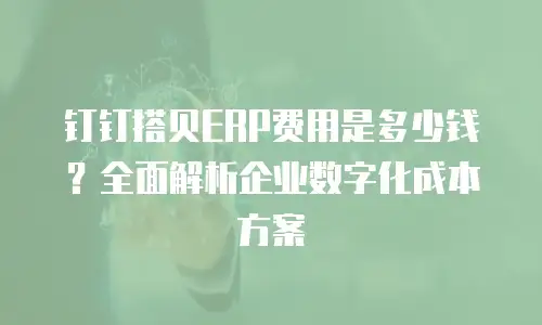 钉钉搭贝ERP费用是多少钱？全面解析企业数字化成本方案
