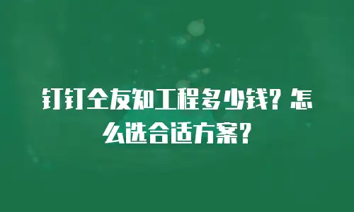 钉钉仝友知工程多少钱？怎么选合适方案？