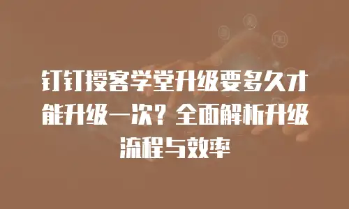 钉钉授客学堂升级要多久才能升级一次？全面解析升级流程与效率