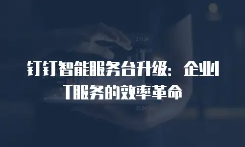 钉钉智能服务台升级：企业IT服务的效率革命