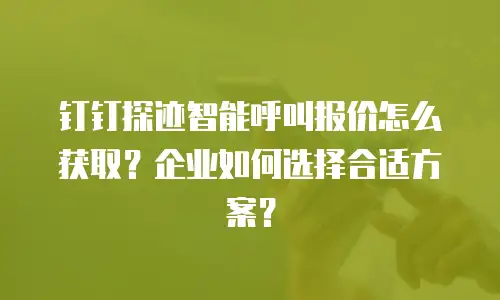 钉钉探迹智能呼叫报价怎么获取？企业如何选择合适方案？